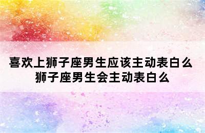 喜欢上狮子座男生应该主动表白么 狮子座男生会主动表白么